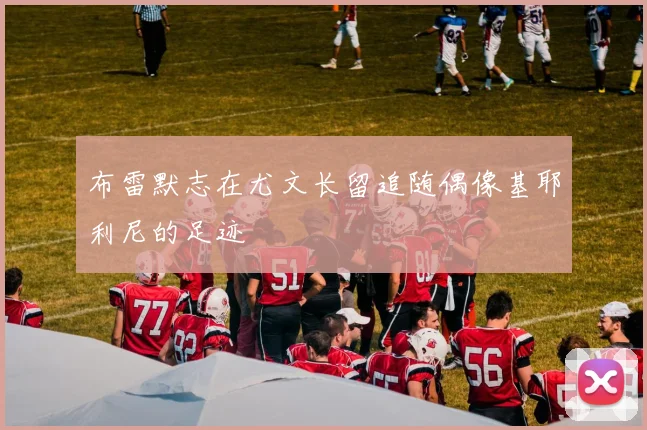 布雷默志在尤文长留追随偶像基耶利尼的足迹