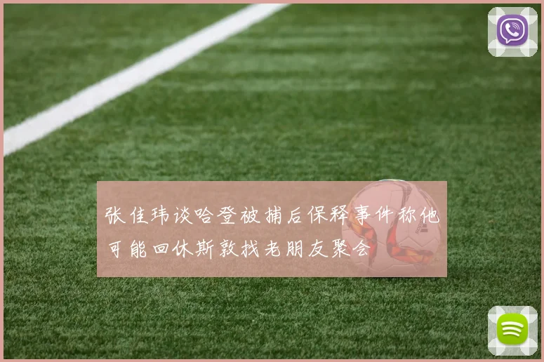 张佳玮谈哈登被捕后保释事件称他可能回休斯敦找老朋友聚会