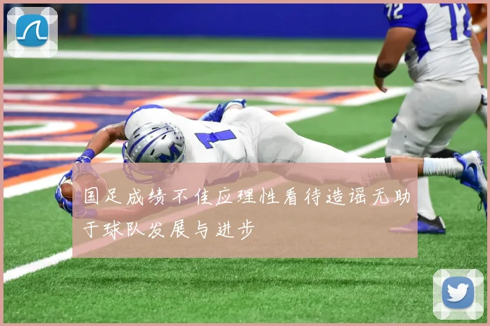 国足成绩不佳应理性看待造谣无助于球队发展与进步