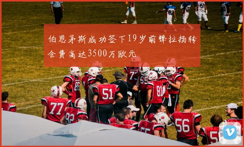 伯恩茅斯成功签下19岁前锋拉扬转会费高达3500万欧元