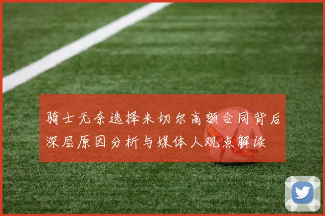 骑士无奈选择米切尔高额合同背后深层原因分析与媒体人观点解读