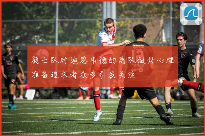 骑士队对迪恩韦德的离队做好心理准备追求者众多引发关注