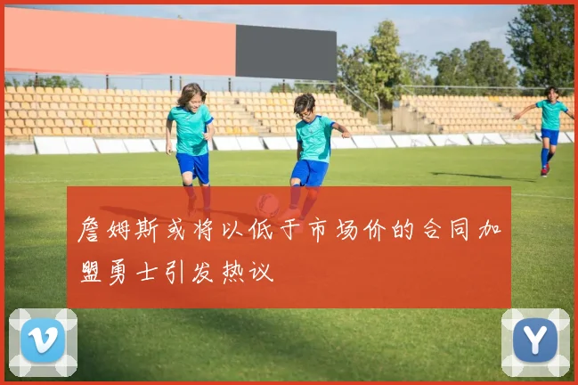 詹姆斯或将以低于市场价的合同加盟勇士引发热议