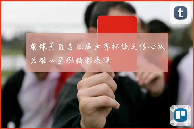 前球员直言本届世界杯缺乏信心认为难以呈现精彩表现