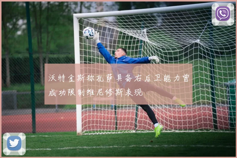 沃特金斯称孔萨具备右后卫能力曾成功限制维尼修斯表现