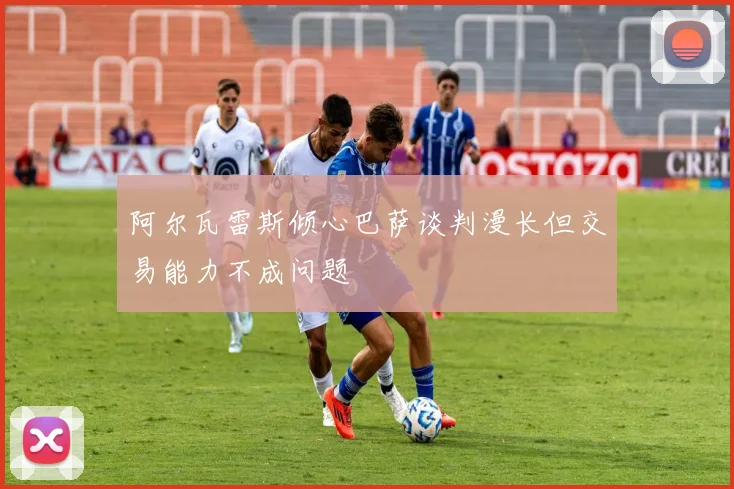 阿尔瓦雷斯倾心巴萨谈判漫长但交易能力不成问题