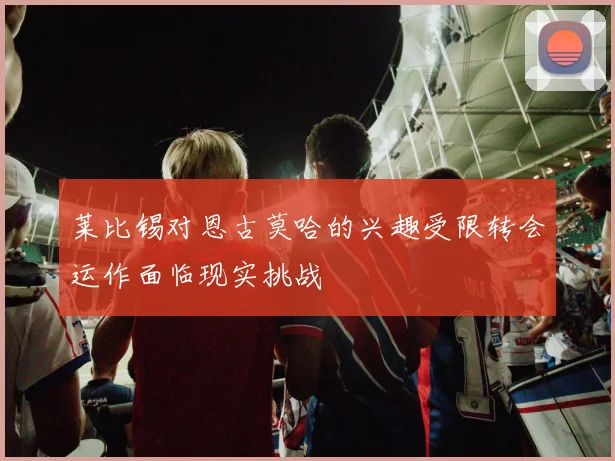 莱比锡对恩古莫哈的兴趣受限转会运作面临现实挑战