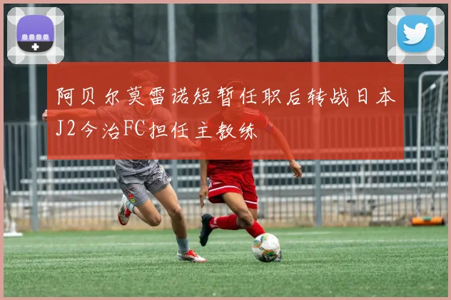 阿贝尔莫雷诺短暂任职后转战日本J2今治FC担任主教练