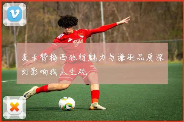 麦卡赞梅西独特魅力与谦逊品质深刻影响我人生观